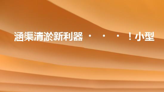 涵渠清淤新利器！小型設(shè)備助力暢通水道，解決城市排水難題？